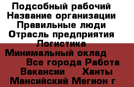 Подсобный рабочий › Название организации ­ Правильные люди › Отрасль предприятия ­ Логистика › Минимальный оклад ­ 30 000 - Все города Работа » Вакансии   . Ханты-Мансийский,Мегион г.